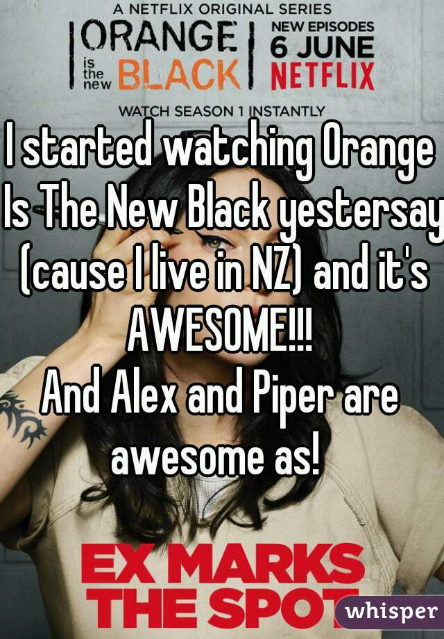 I started watching Orange Is The New Black yestersay (cause I live in NZ) and it's AWESOME!!! 
And Alex and Piper are awesome as!  