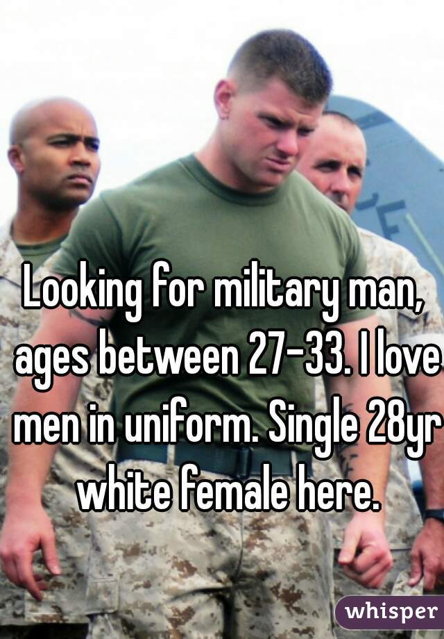 Looking for military man, ages between 27-33. I love men in uniform. Single 28yr white female here.