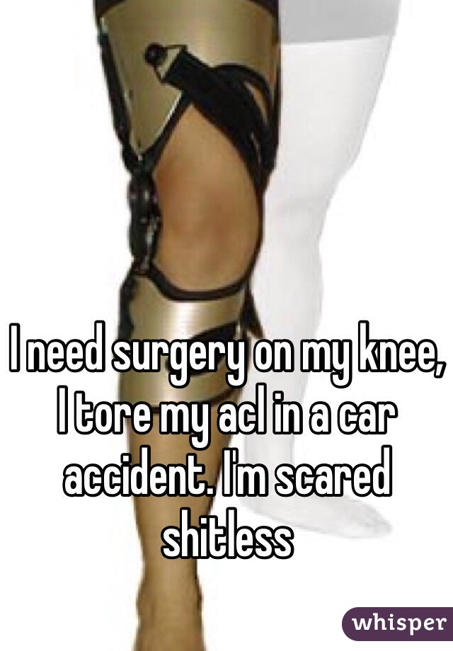 I need surgery on my knee, I tore my acl in a car accident. I'm scared shitless