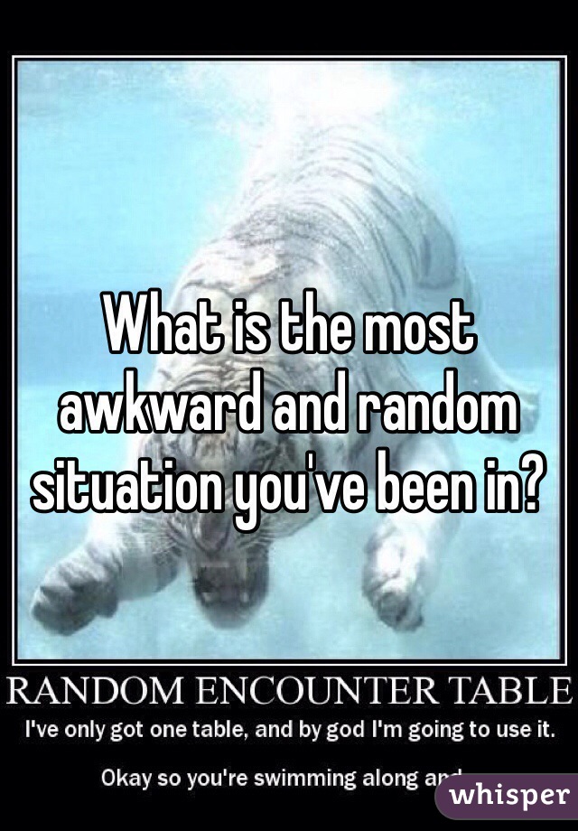 What is the most awkward and random situation you've been in?