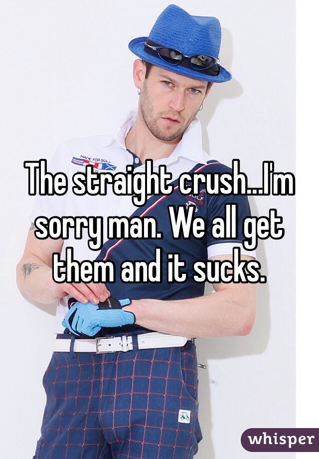 The straight crush...I'm sorry man. We all get them and it sucks. 