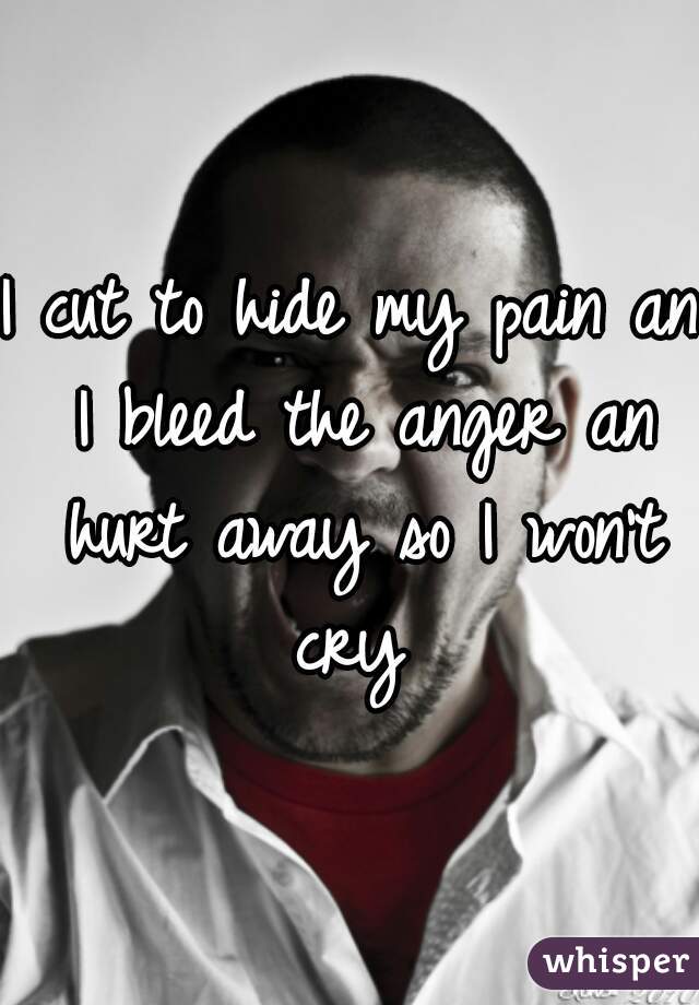 I cut to hide my pain an I bleed the anger an hurt away so I won't cry 