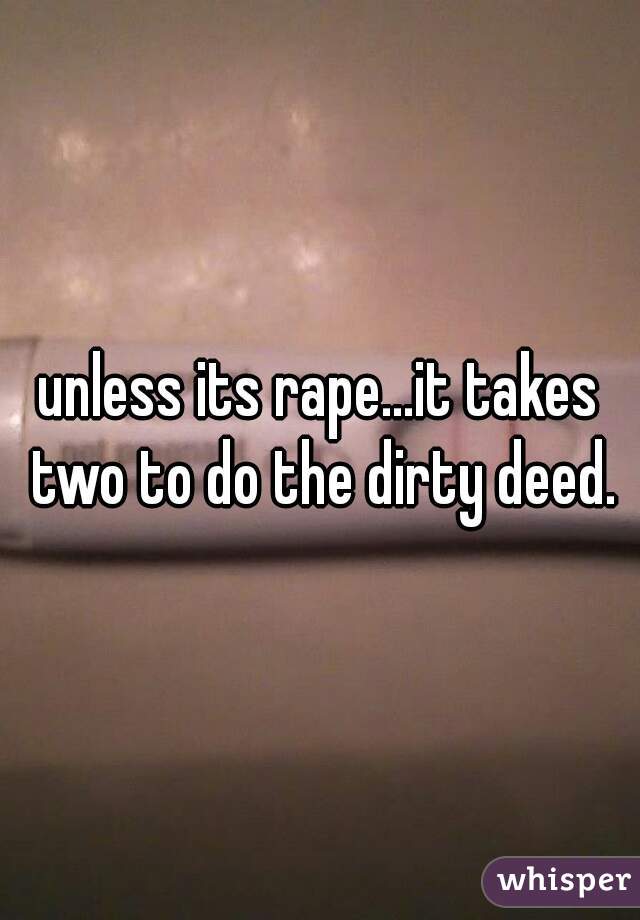 unless its rape...it takes two to do the dirty deed.