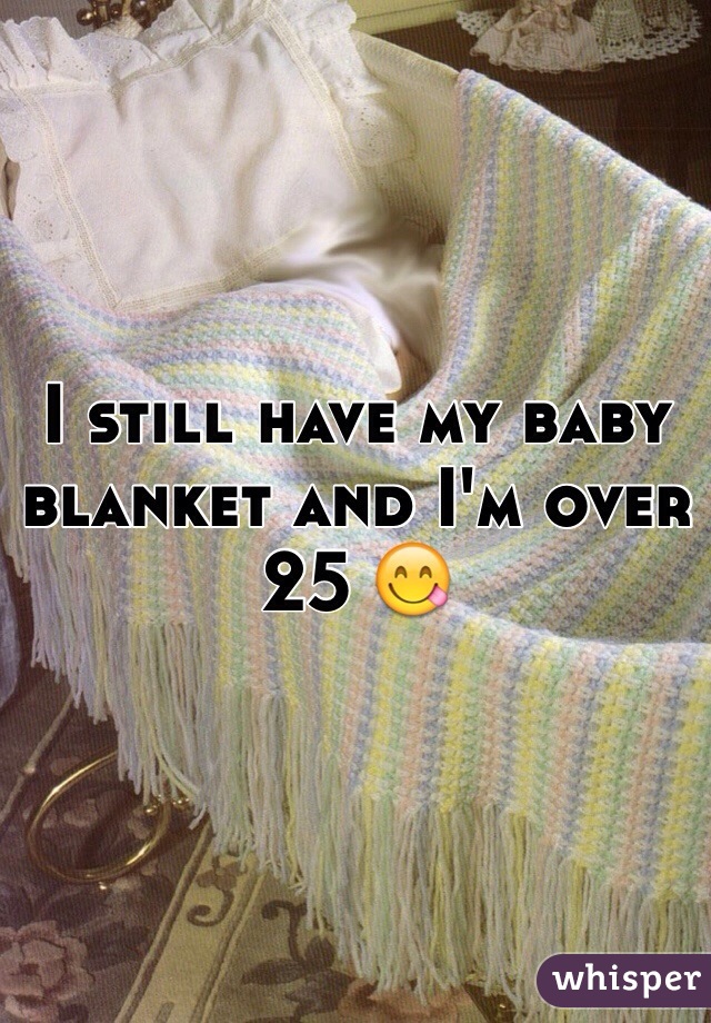 I still have my baby blanket and I'm over 25 😋