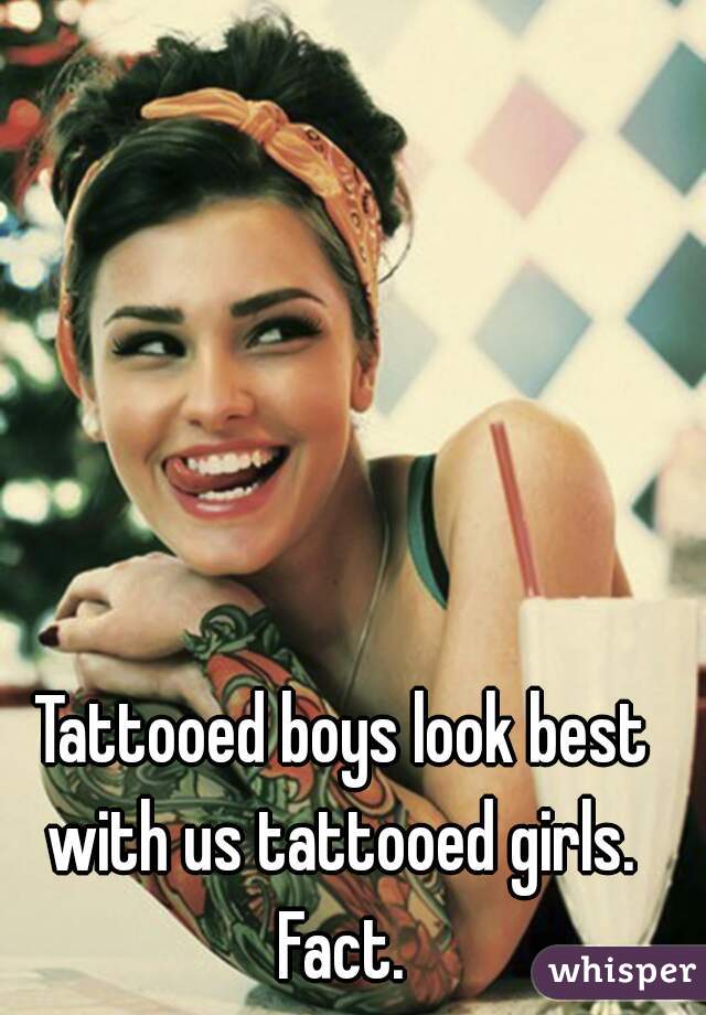 Tattooed boys look best with us tattooed girls.  Fact. 