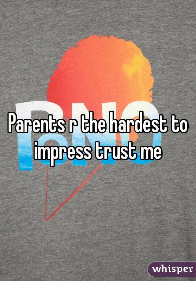 Parents r the hardest to impress trust me