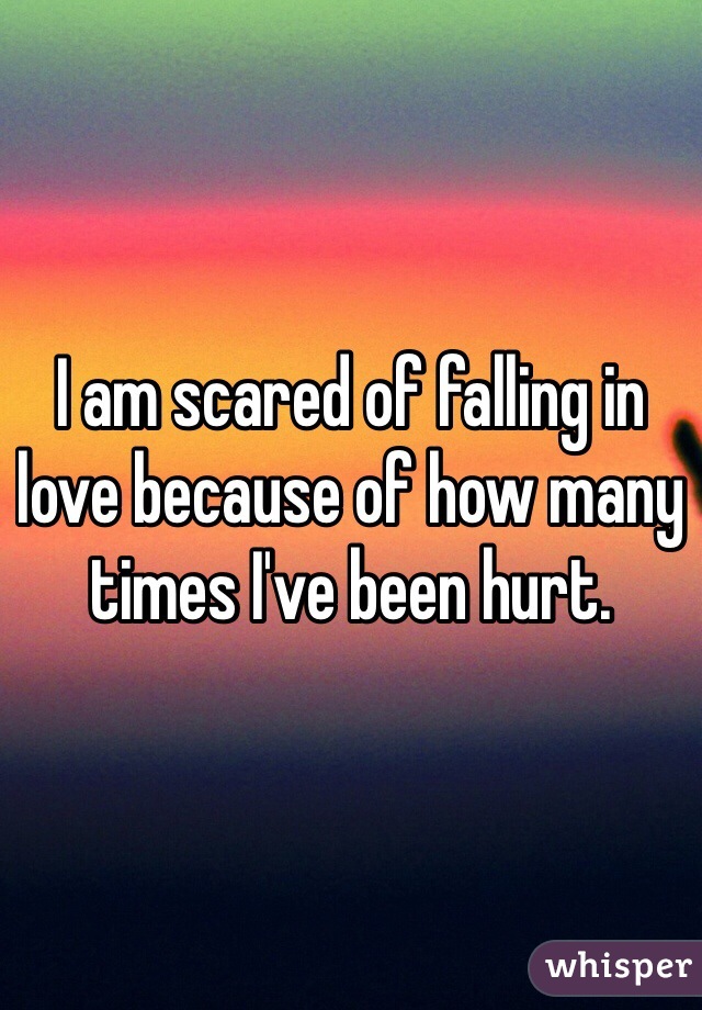 I am scared of falling in love because of how many times I've been hurt.
