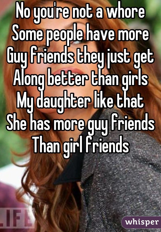 No you're not a whore
Some people have more
Guy friends they just get
Along better than girls
My daughter like that
She has more guy friends
Than girl friends