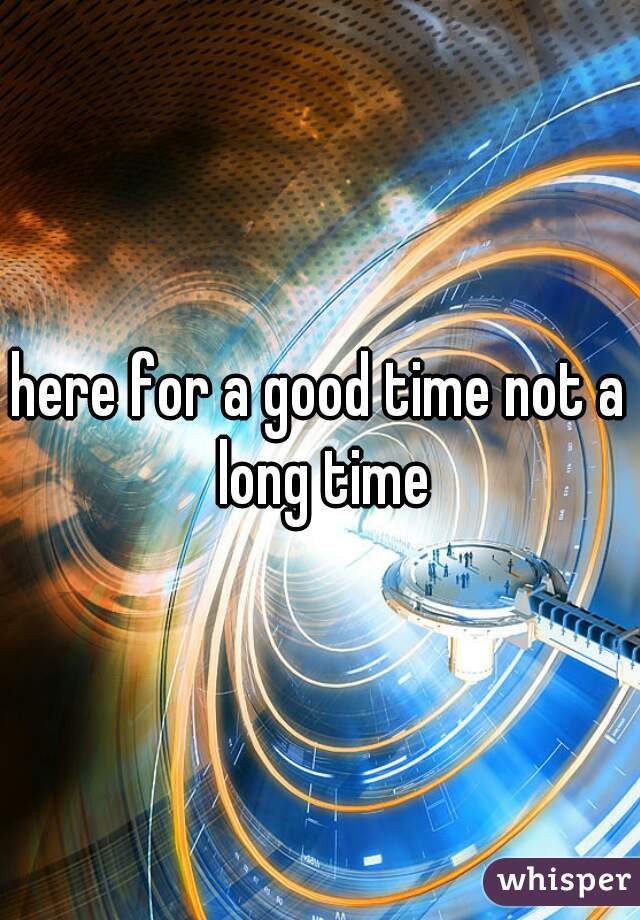 here for a good time not a long time