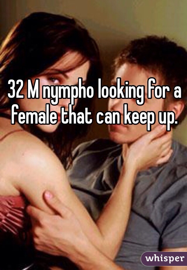 32 M nympho looking for a female that can keep up.