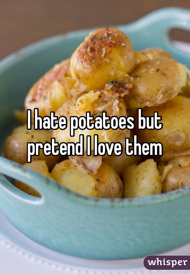 I hate potatoes but pretend I love them