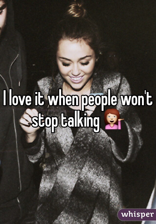 I love it when people won't stop talking 💁