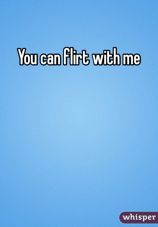 You can flirt with me