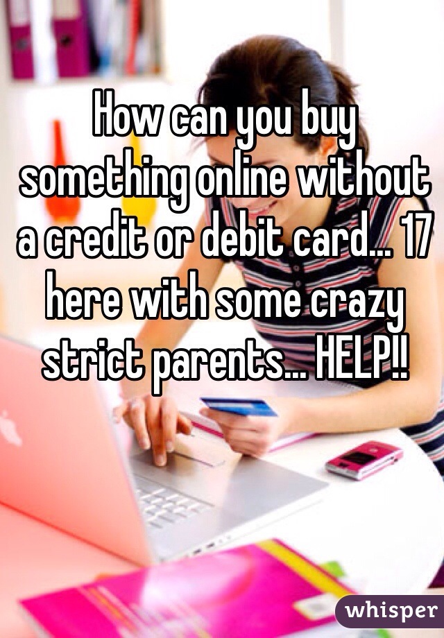 How can you buy something online without a credit or debit card... 17 here with some crazy strict parents... HELP!! 