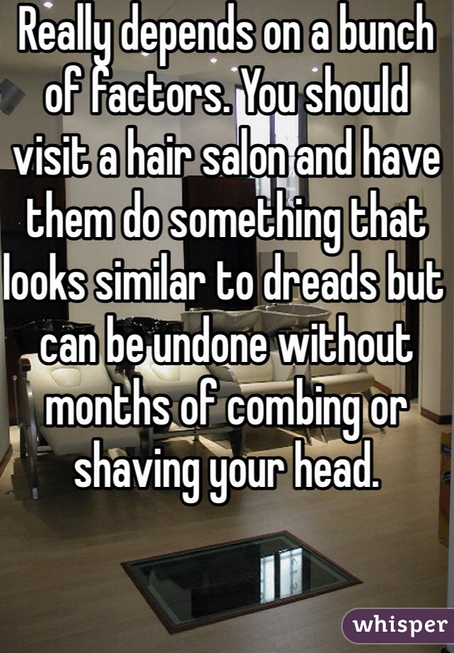 Really depends on a bunch of factors. You should visit a hair salon and have them do something that looks similar to dreads but can be undone without months of combing or shaving your head.