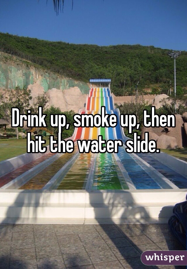 Drink up, smoke up, then hit the water slide. 