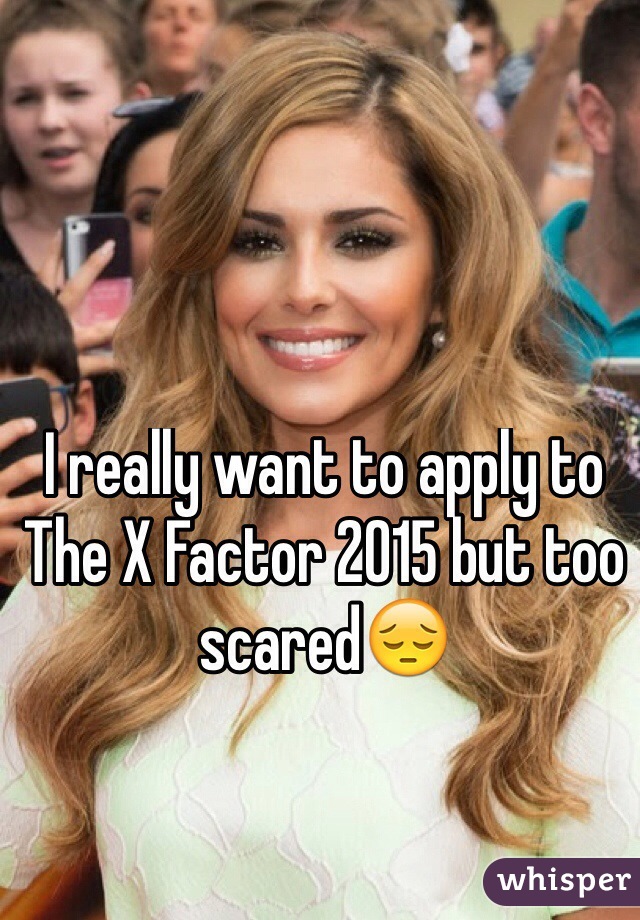 I really want to apply to The X Factor 2015 but too scared😔
