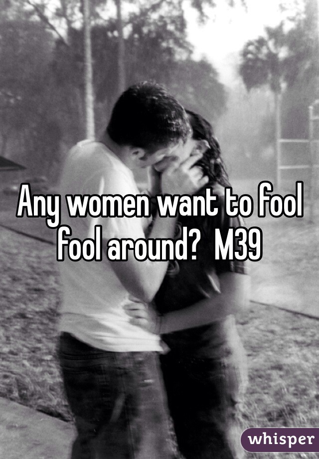 Any women want to fool fool around?  M39