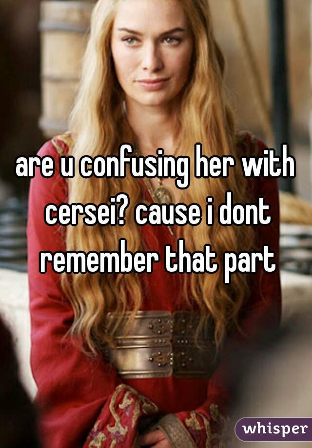 are u confusing her with cersei? cause i dont remember that part