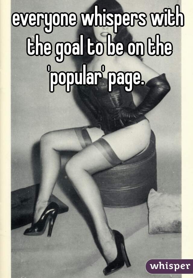 everyone whispers with the goal to be on the 'popular' page.  
