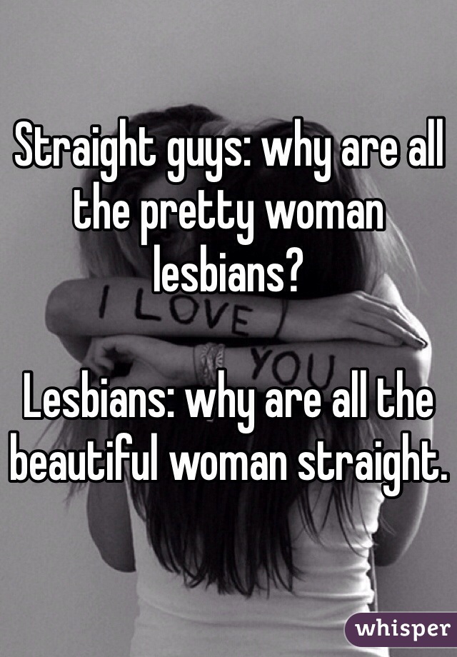 Straight guys: why are all the pretty woman lesbians?

Lesbians: why are all the beautiful woman straight.