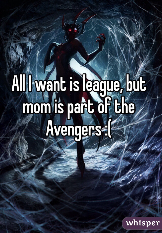 All I want is league, but mom is part of the Avengers :(