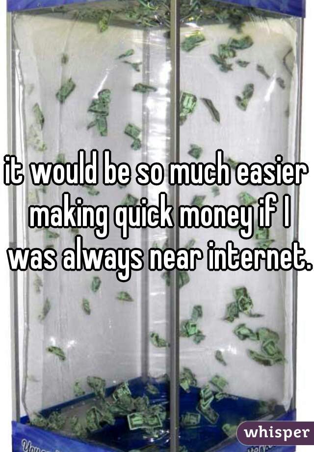 it would be so much easier making quick money if I was always near internet.