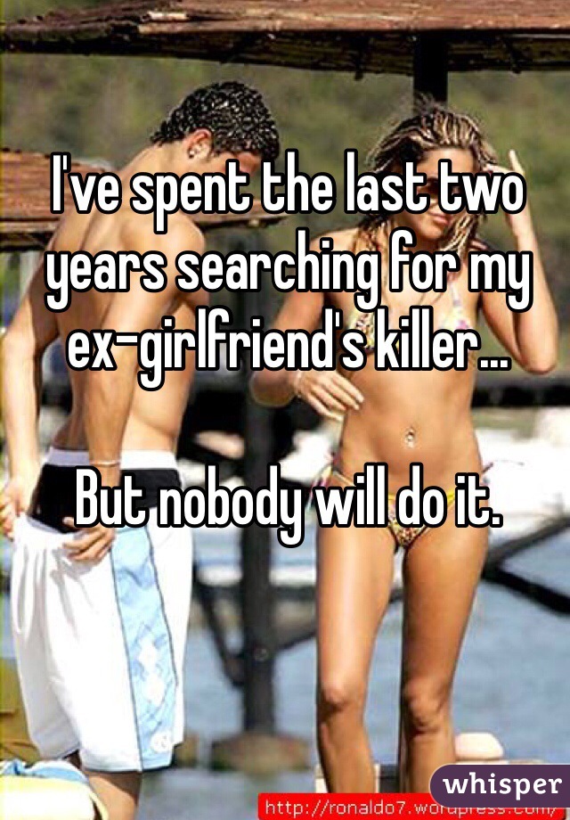 I've spent the last two years searching for my ex-girlfriend's killer...

But nobody will do it.