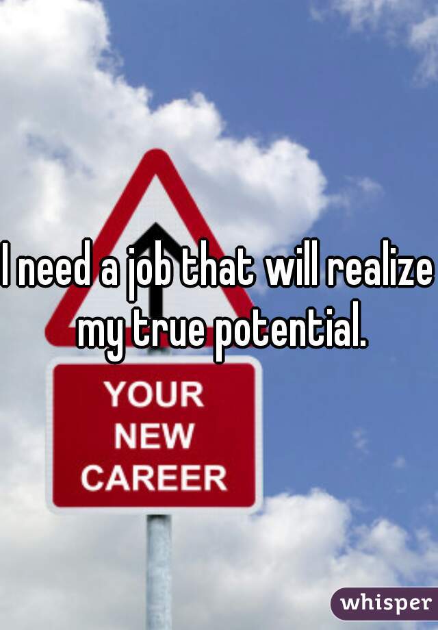 I need a job that will realize my true potential.