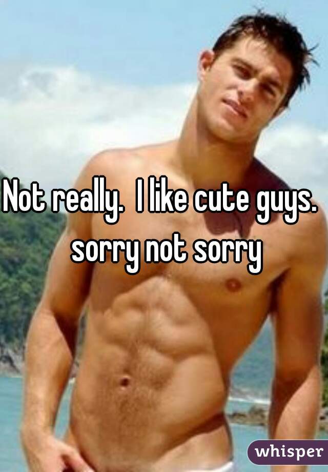 Not really.  I like cute guys.  sorry not sorry