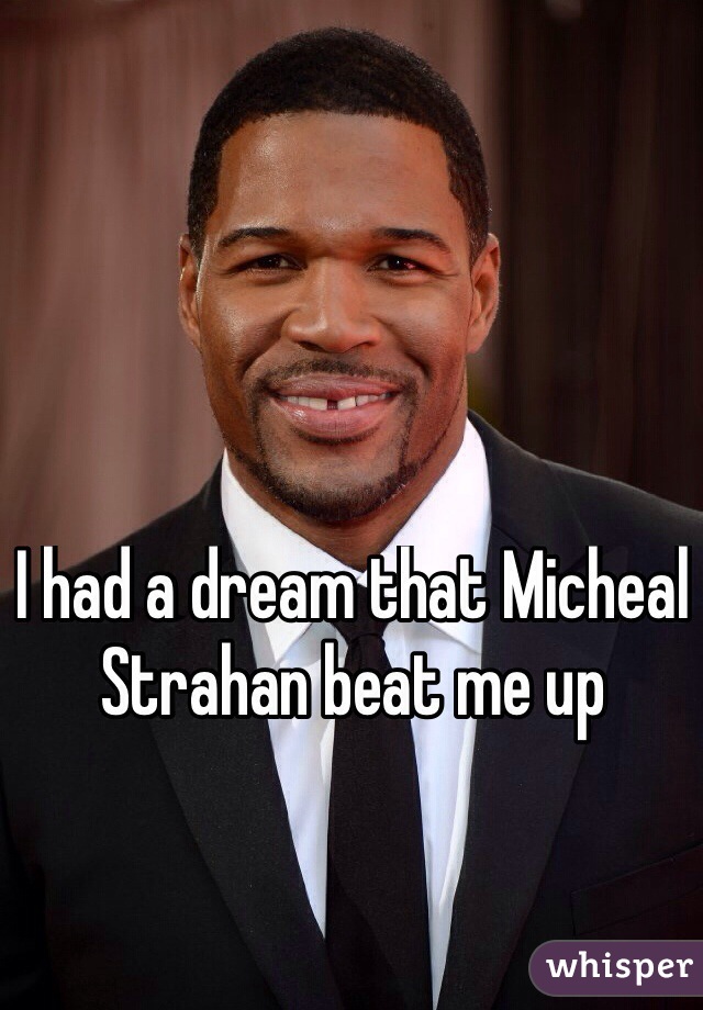 I had a dream that Micheal Strahan beat me up 
