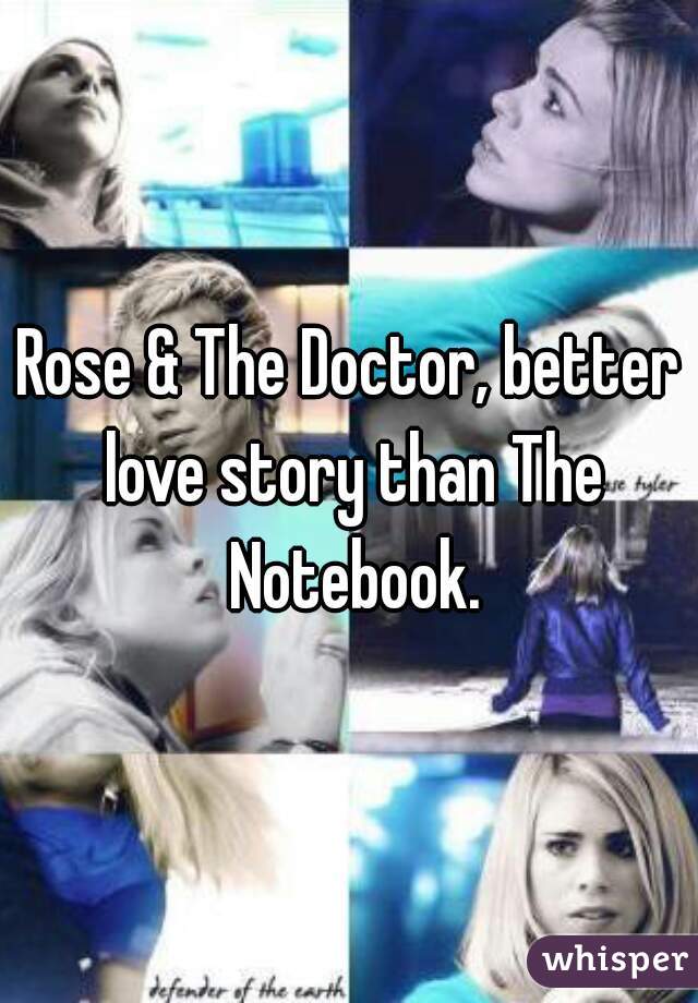 Rose & The Doctor, better love story than The Notebook.