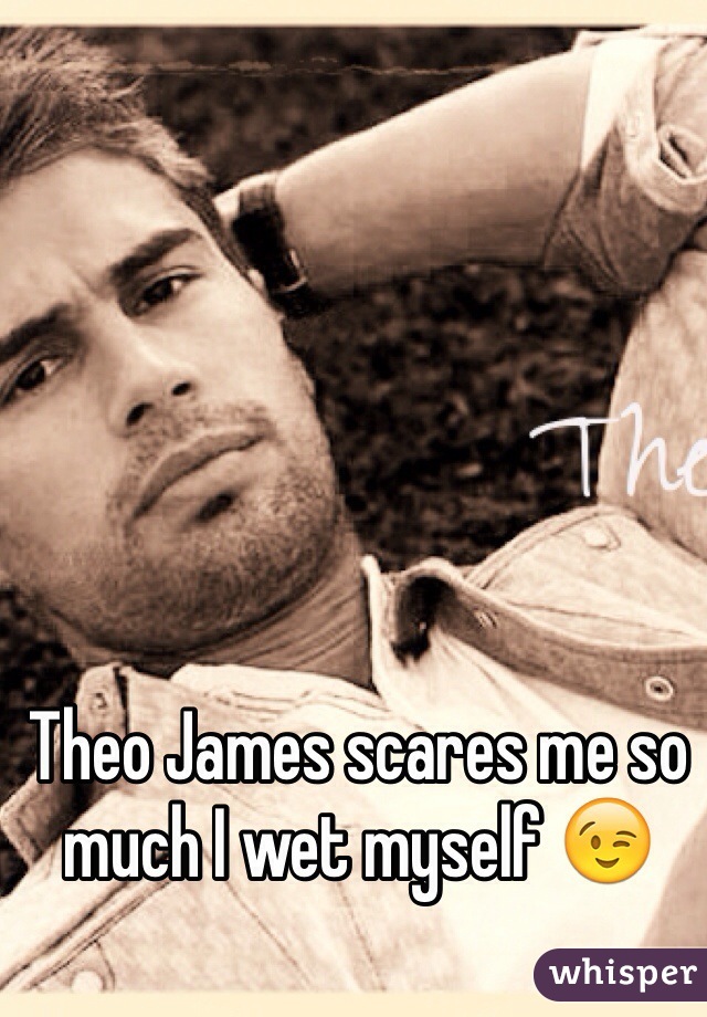 Theo James scares me so much I wet myself 😉