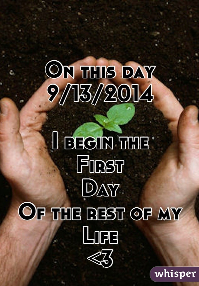 

On this day 
9/13/2014 

I begin the 
First 
Day 
Of the rest of my
Life 
<3