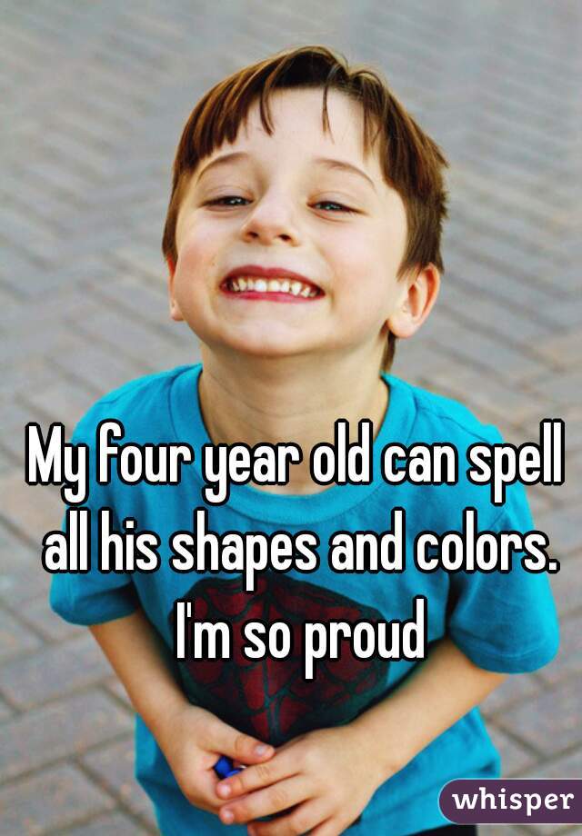 My four year old can spell all his shapes and colors. I'm so proud