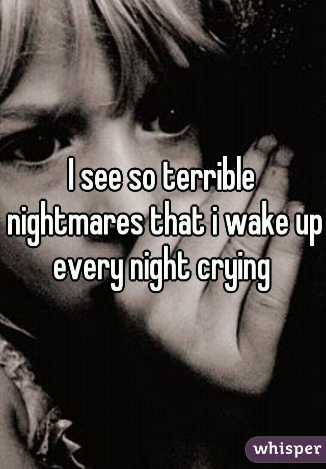 I see so terrible nightmares that i wake up every night crying 