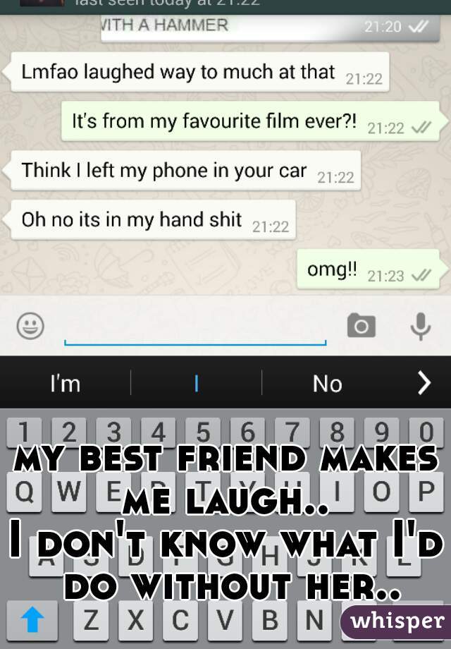 my best friend makes me laugh.. 
I don't know what I'd do without her..