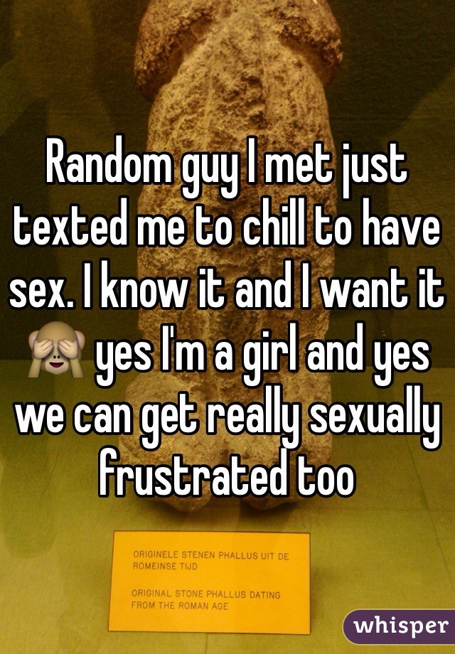 Random guy I met just texted me to chill to have sex. I know it and I want it 🙈 yes I'm a girl and yes we can get really sexually frustrated too 