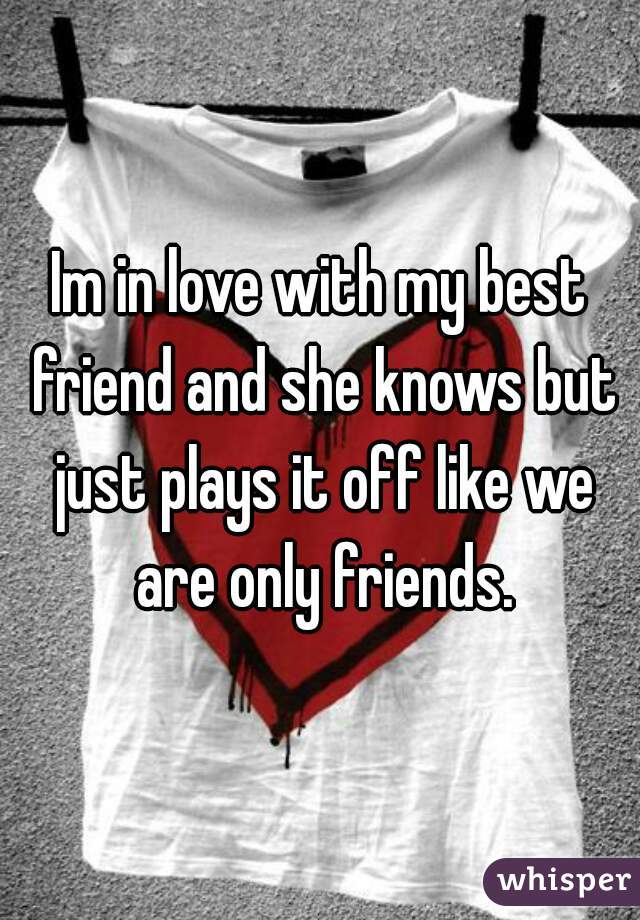 Im in love with my best friend and she knows but just plays it off like we are only friends.