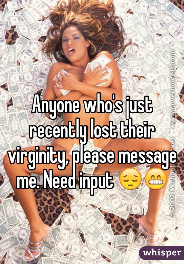 Anyone who's just recently lost their virginity, please message me. Need input 😔😁