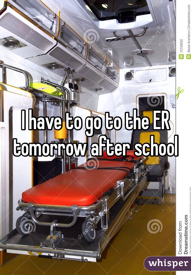 I have to go to the ER tomorrow after school