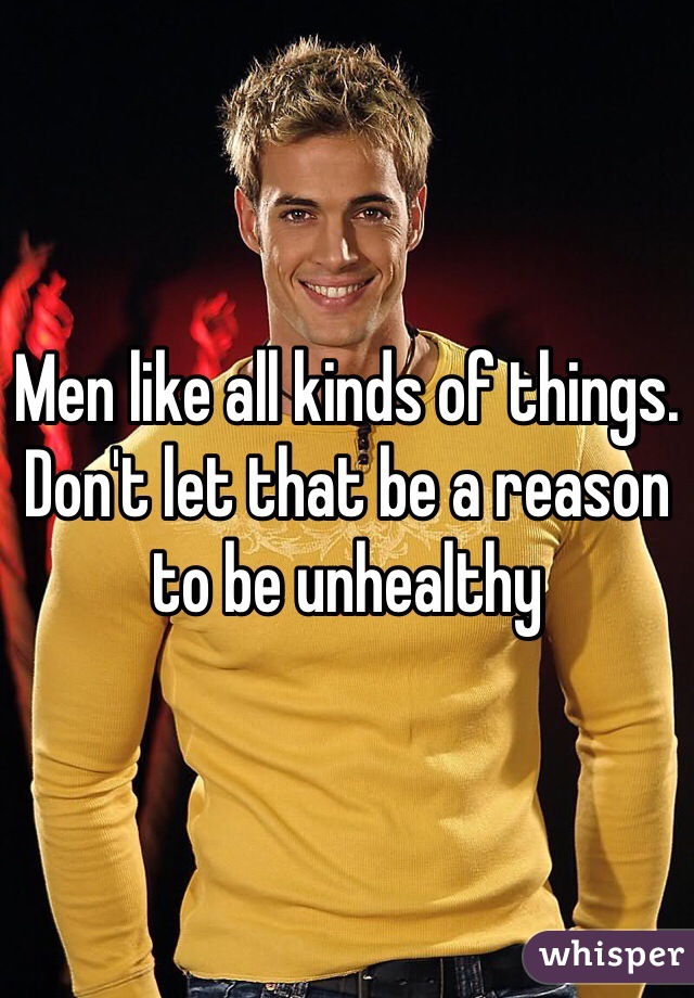 Men like all kinds of things. Don't let that be a reason to be unhealthy 