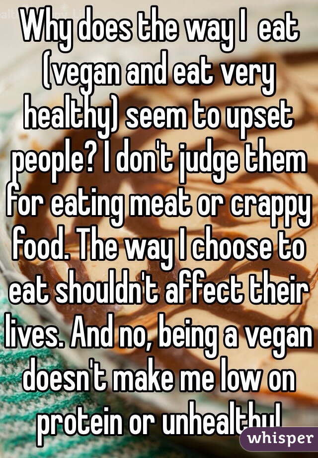Why does the way I  eat (vegan and eat very healthy) seem to upset people? I don't judge them for eating meat or crappy food. The way I choose to eat shouldn't affect their lives. And no, being a vegan doesn't make me low on protein or unhealthy! 
