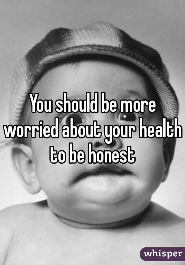 You should be more worried about your health to be honest 