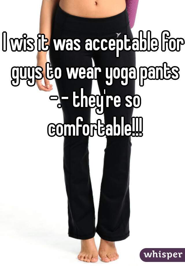 I wis it was acceptable for guys to wear yoga pants -.- they're so comfortable!!!