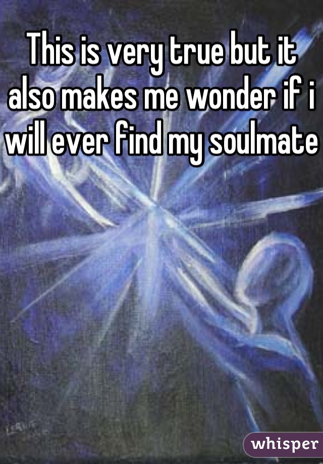 This is very true but it also makes me wonder if i will ever find my soulmate