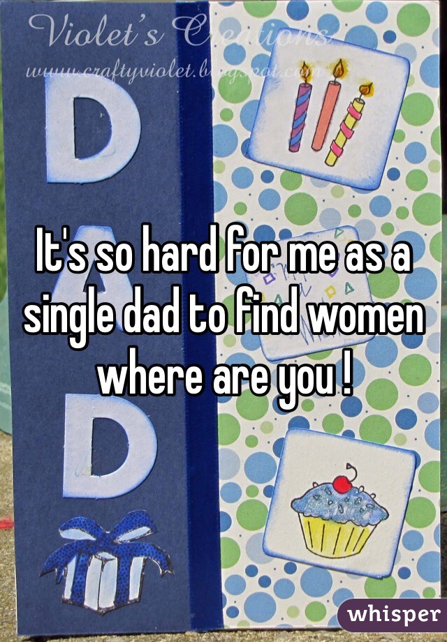 It's so hard for me as a single dad to find women where are you !