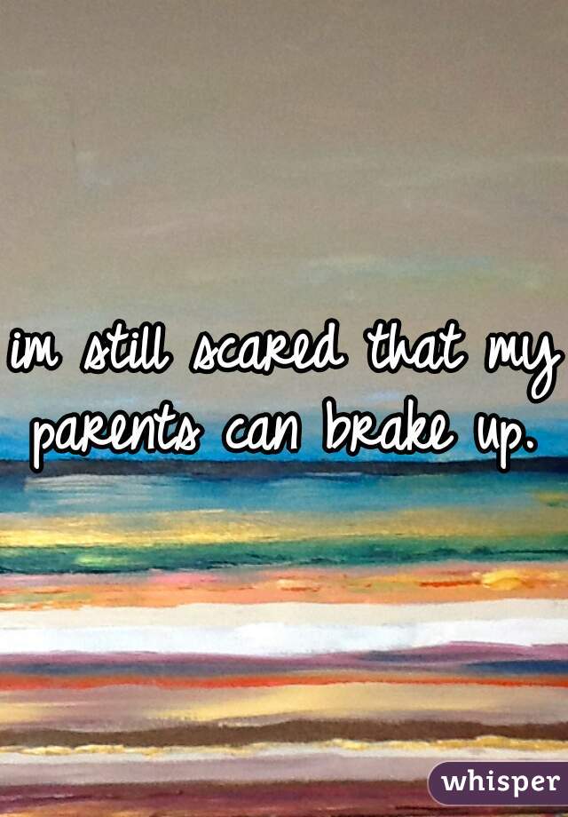 im still scared that my parents can brake up. 