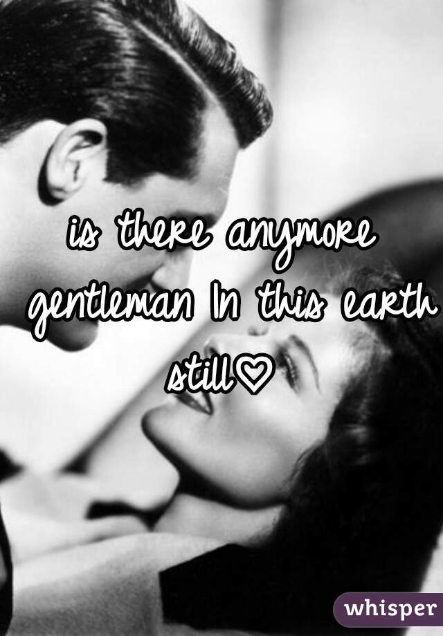 is there anymore gentleman In this earth still♡ 