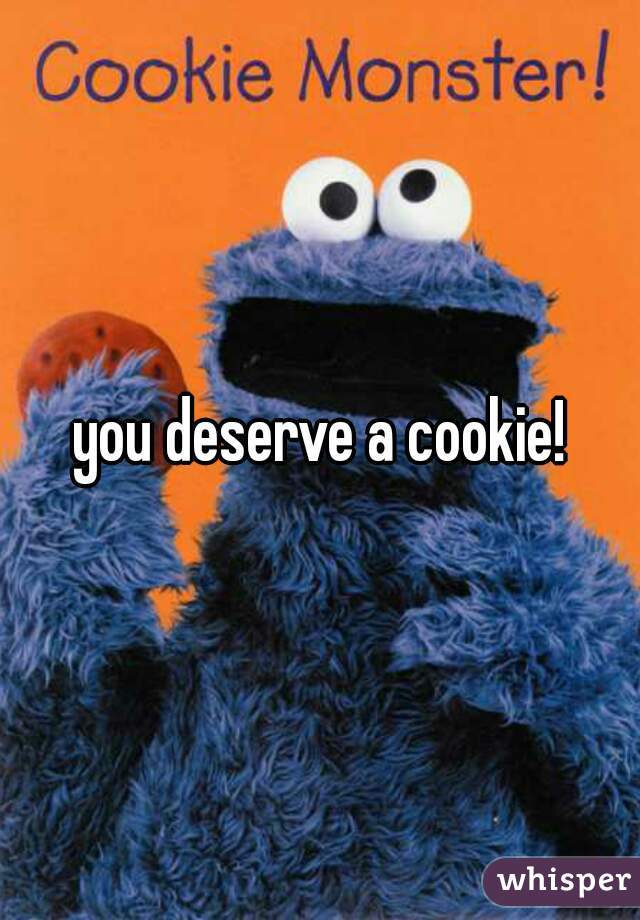 you deserve a cookie!